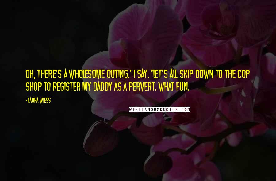 Laura Wiess quotes: Oh, there's a wholesome outing.' I say. 'Let's all skip down to the cop shop to register my daddy as a pervert. What fun.