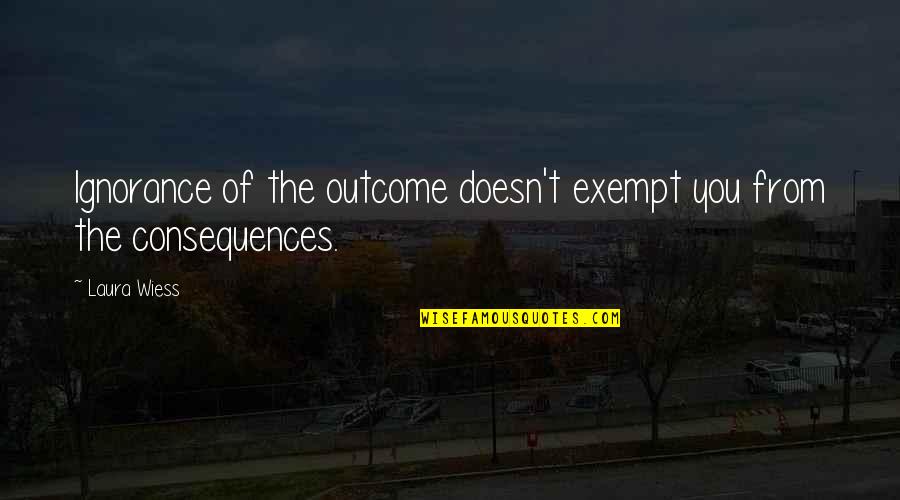 Laura Wiess Quotes By Laura Wiess: Ignorance of the outcome doesn't exempt you from