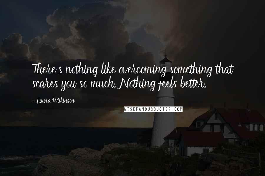 Laura Wilkinson quotes: There's nothing like overcoming something that scares you so much. Nothing feels better.