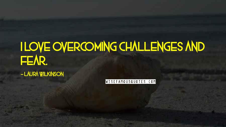 Laura Wilkinson quotes: I love overcoming challenges and fear.