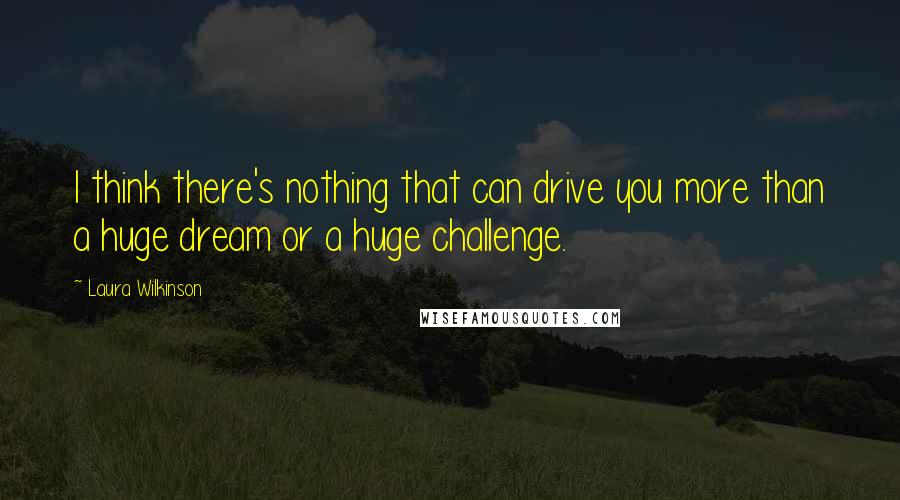 Laura Wilkinson quotes: I think there's nothing that can drive you more than a huge dream or a huge challenge.