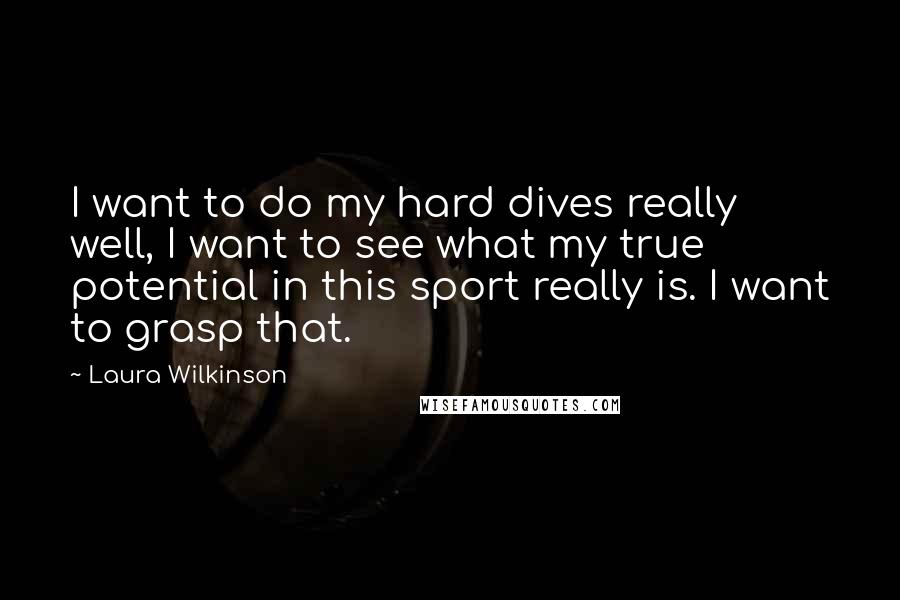 Laura Wilkinson quotes: I want to do my hard dives really well, I want to see what my true potential in this sport really is. I want to grasp that.