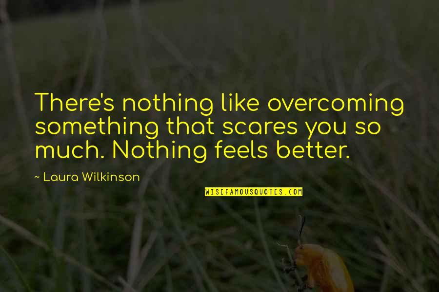 Laura Wilkinson Quotes By Laura Wilkinson: There's nothing like overcoming something that scares you Laura Wilkinson Quotes By Laura Wilkinson: There's nothing like overcoming something that scares you