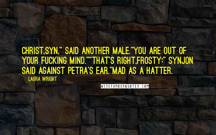 Laura Wright quotes: Christ,Syn," said another male."You are out of your fucking mind.""That's right,Frosty;" Synjon said against Petra's ear."Mad as a hatter.