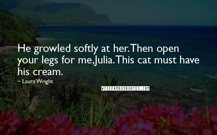 Laura Wright quotes: He growled softly at her.Then open your legs for me,Julia.This cat must have his cream.