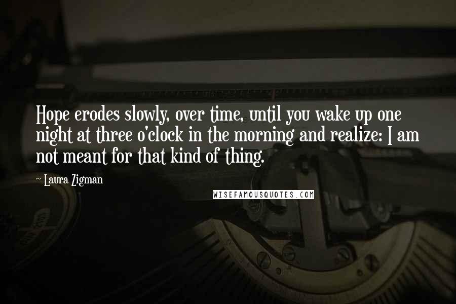 Laura Zigman quotes: Hope erodes slowly, over time, until you wake up one night at three o'clock in the morning and realize: I am not meant for that kind of thing.