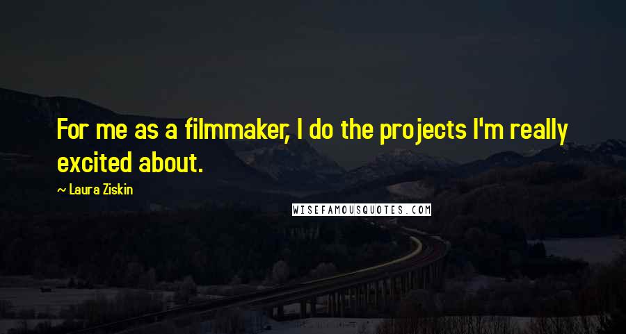 Laura Ziskin quotes: For me as a filmmaker, I do the projects I'm really excited about.