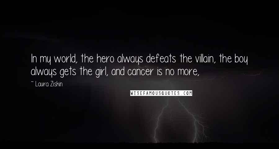 Laura Ziskin quotes: In my world, the hero always defeats the villain, the boy always gets the girl, and cancer is no more,