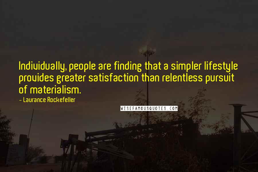 Laurance Rockefeller quotes: Individually, people are finding that a simpler lifestyle provides greater satisfaction than relentless pursuit of materialism.