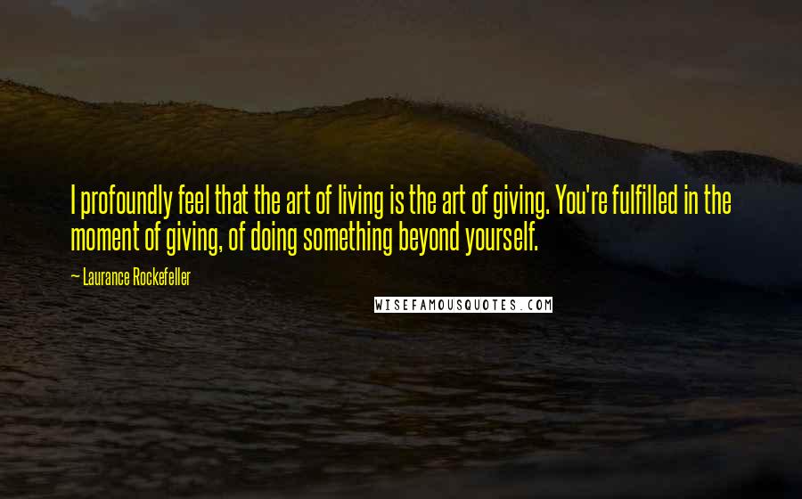 Laurance Rockefeller quotes: I profoundly feel that the art of living is the art of giving. You're fulfilled in the moment of giving, of doing something beyond yourself.