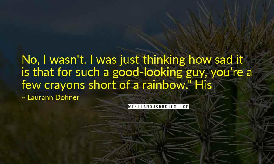 Laurann Dohner quotes: No, I wasn't. I was just thinking how sad it is that for such a good-looking guy, you're a few crayons short of a rainbow." His