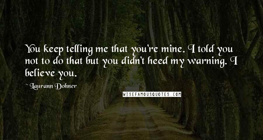 Laurann Dohner quotes: You keep telling me that you're mine. I told you not to do that but you didn't heed my warning. I believe you.