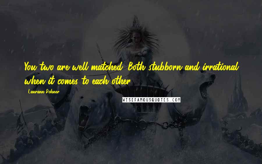 Laurann Dohner quotes: You two are well matched. Both stubborn and irrational when it comes to each other.