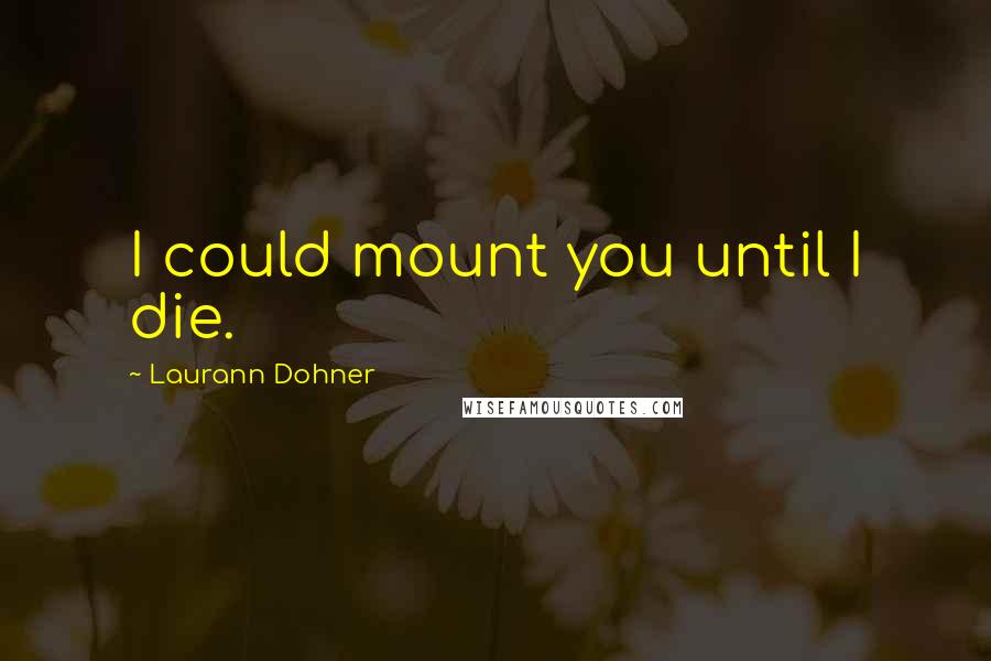 Laurann Dohner quotes: I could mount you until I die.