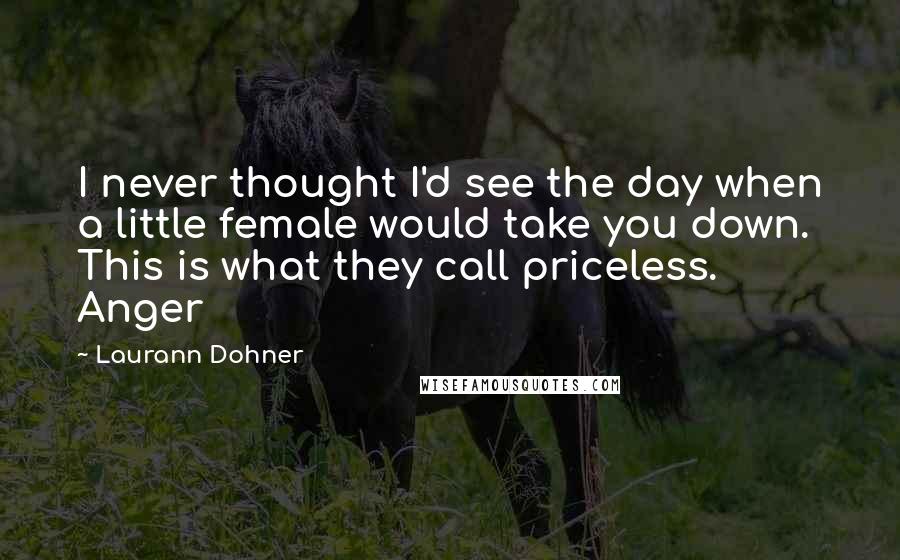 Laurann Dohner quotes: I never thought I'd see the day when a little female would take you down. This is what they call priceless. Anger