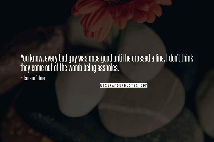 Laurann Dohner quotes: You know, every bad guy was once good until he crossed a line. I don't think they come out of the womb being assholes.