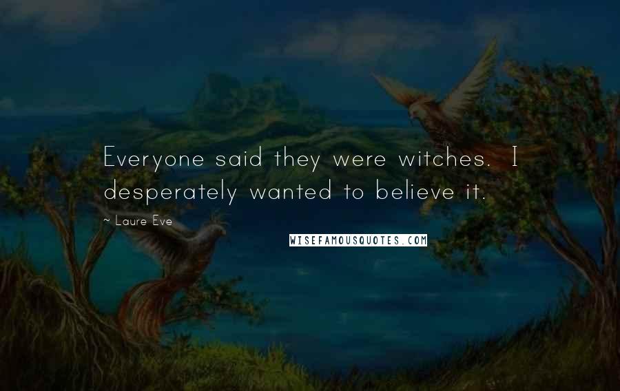 Laure Eve quotes: Everyone said they were witches. I desperately wanted to believe it.