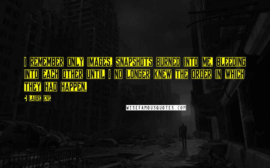 Laure Eve quotes: I remember only images, snapshots burned into me, bleeding into each other until I no longer knew the order in which they had happen.
