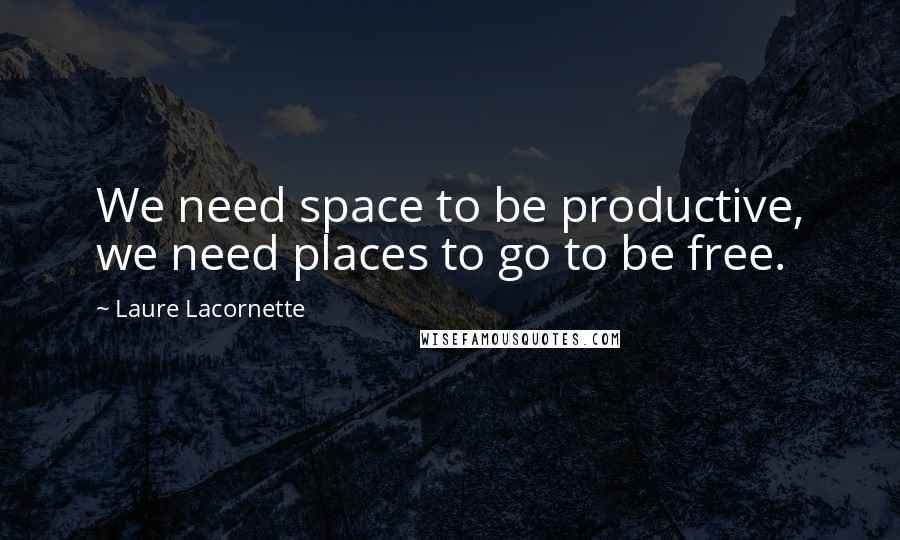 Laure Lacornette quotes: We need space to be productive, we need places to go to be free. Laure Lacornette quotes: We need space to be productive, we need places to go to be free.