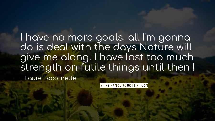 Laure Lacornette quotes: I have no more goals, all I'm gonna do is deal with the days Nature will give me along. I have lost too much strength on futile things until then