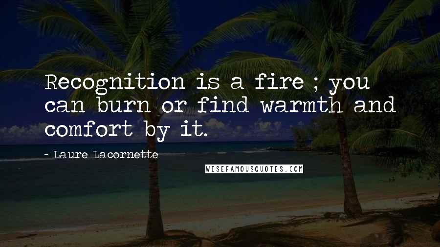 Laure Lacornette quotes: Recognition is a fire ; you can burn or find warmth and comfort by it. Laure Lacornette quotes: Recognition is a fire ; you can burn or find warmth and comfort by it.
