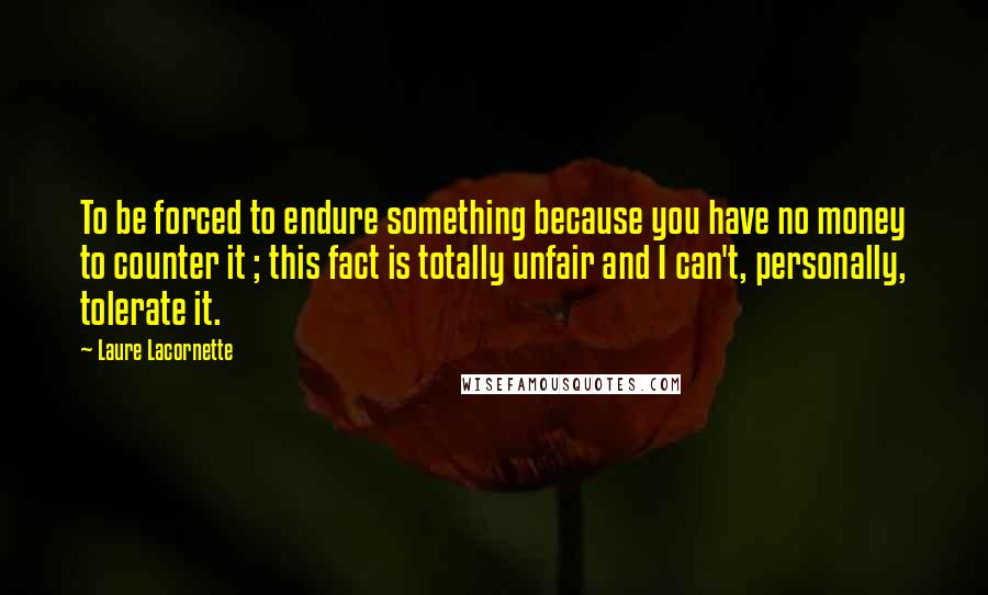 Laure Lacornette quotes: To be forced to endure something because you have no money to counter it ; this fact is totally unfair and I can't, personally, tolerate it.