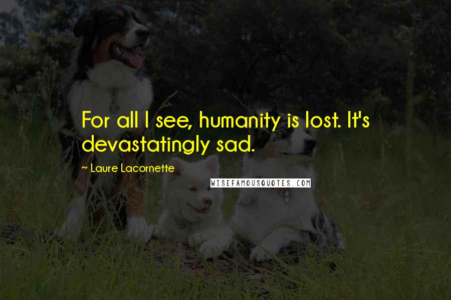 Laure Lacornette quotes: For all I see, humanity is lost. It's devastatingly sad. Laure Lacornette quotes: For all I see, humanity is lost. It's devastatingly sad.