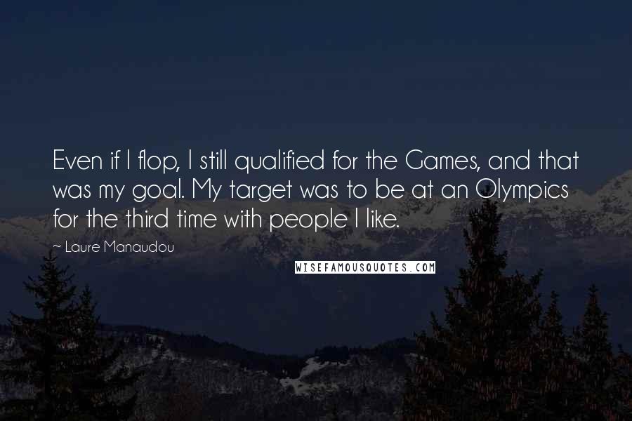 Laure Manaudou quotes: Even if I flop, I still qualified for the Games, and that was my goal. My target was to be at an Olympics for the third time with people I