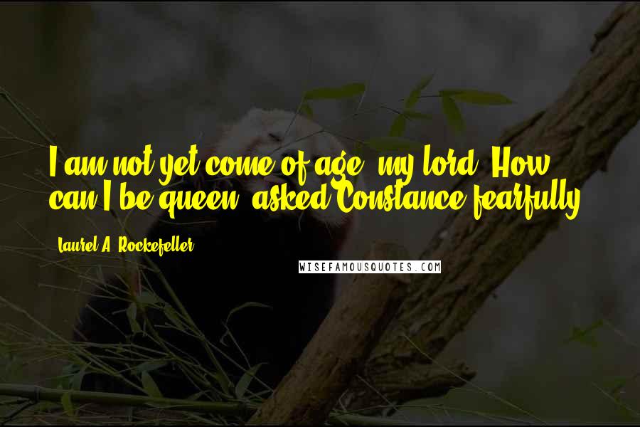 Laurel A. Rockefeller quotes: I am not yet come of age, my lord. How can I be queen? asked Constance fearfully.