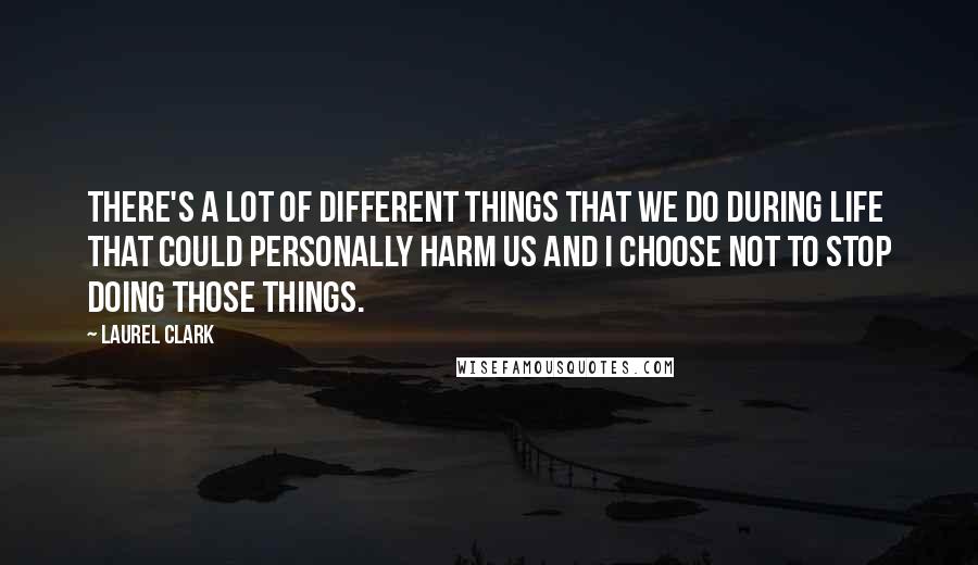Laurel Clark quotes: There's a lot of different things that we do during life that could personally harm us and I choose not to stop doing those things.