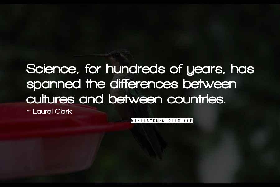 Laurel Clark quotes: Science, for hundreds of years, has spanned the differences between cultures and between countries.