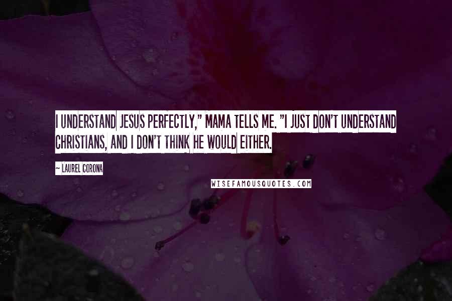 Laurel Corona quotes: I understand Jesus perfectly," Mama tells me. "I just don't understand Christians, and I don't think he would either.