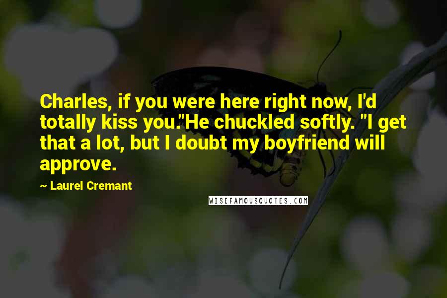 Laurel Cremant quotes: Charles, if you were here right now, I'd totally kiss you."He chuckled softly. "I get that a lot, but I doubt my boyfriend will approve.