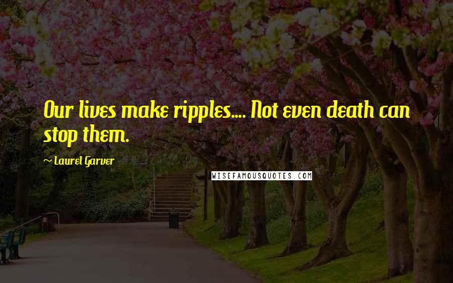 Laurel Garver quotes: Our lives make ripples.... Not even death can stop them.