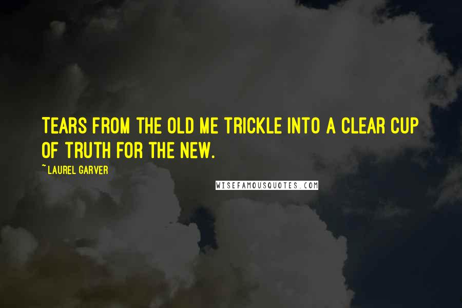 Laurel Garver quotes: Tears from the old me trickle into a clear cup of truth for the new.