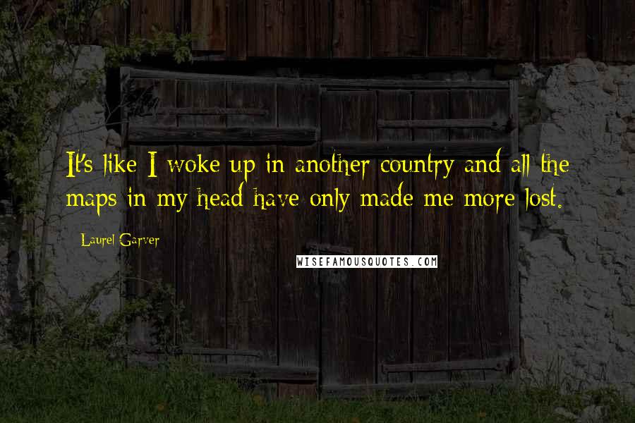 Laurel Garver quotes: It's like I woke up in another country and all the maps in my head have only made me more lost.