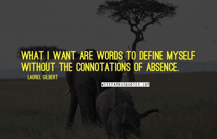 Laurel Gilbert quotes: What I want are words to define myself without the connotations of absence.