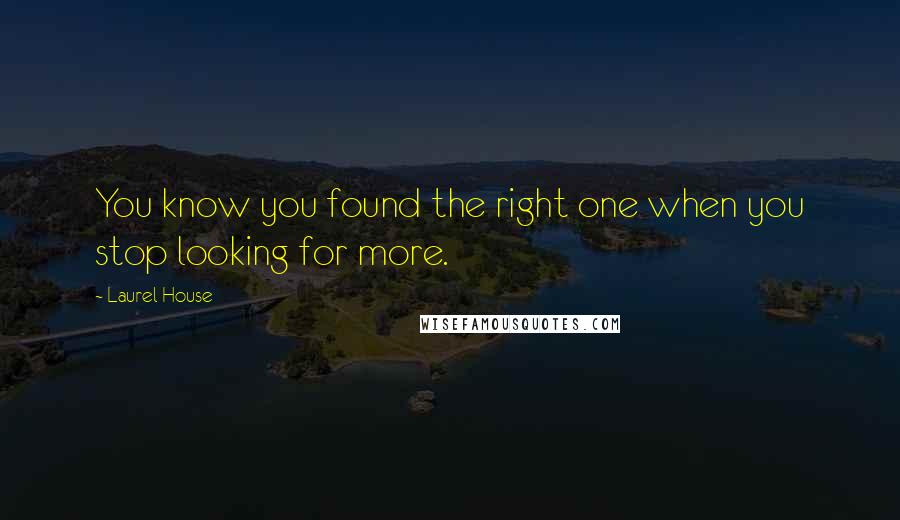 Laurel House quotes: You know you found the right one when you stop looking for more.