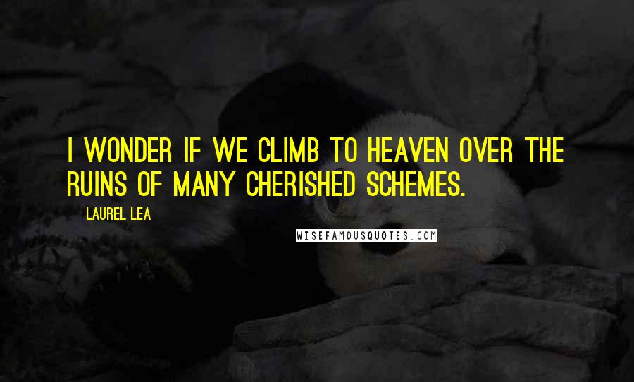 Laurel Lea quotes: I wonder if we climb to heaven over the ruins of many cherished schemes.