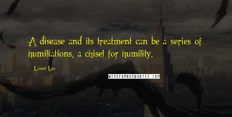 Laurel Lea quotes: A disease and its treatment can be a series of humiliations, a chisel for humility.