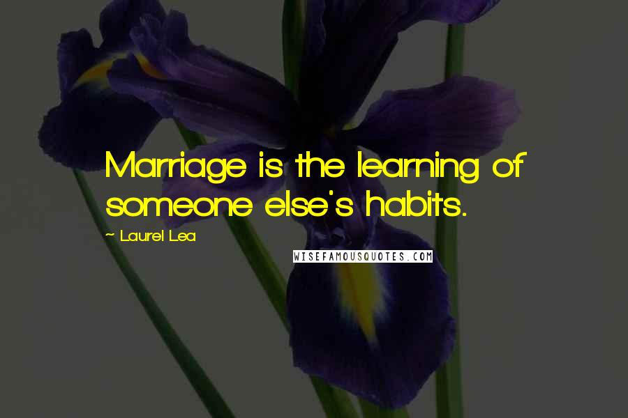 Laurel Lea quotes: Marriage is the learning of someone else's habits.