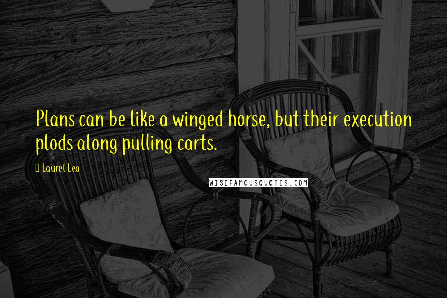 Laurel Lea quotes: Plans can be like a winged horse, but their execution plods along pulling carts.