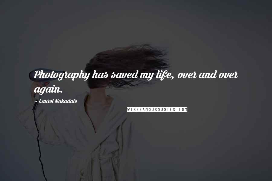 Laurel Nakadate quotes: Photography has saved my life, over and over again.