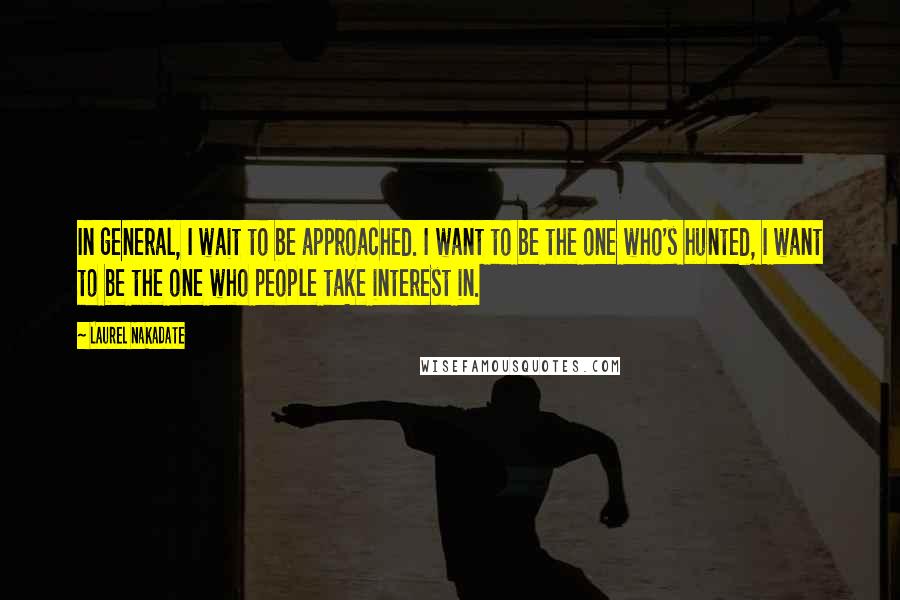 Laurel Nakadate quotes: In general, I wait to be approached. I want to be the one who's hunted, I want to be the one who people take interest in.