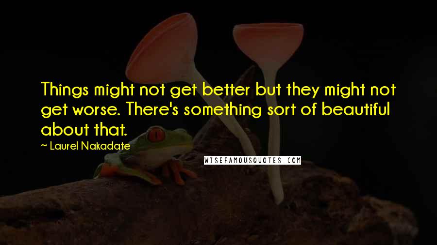 Laurel Nakadate quotes: Things might not get better but they might not get worse. There's something sort of beautiful about that. Laurel Nakadate quotes: Things might not get better but they might not get worse. There's something sort of beautiful about that.