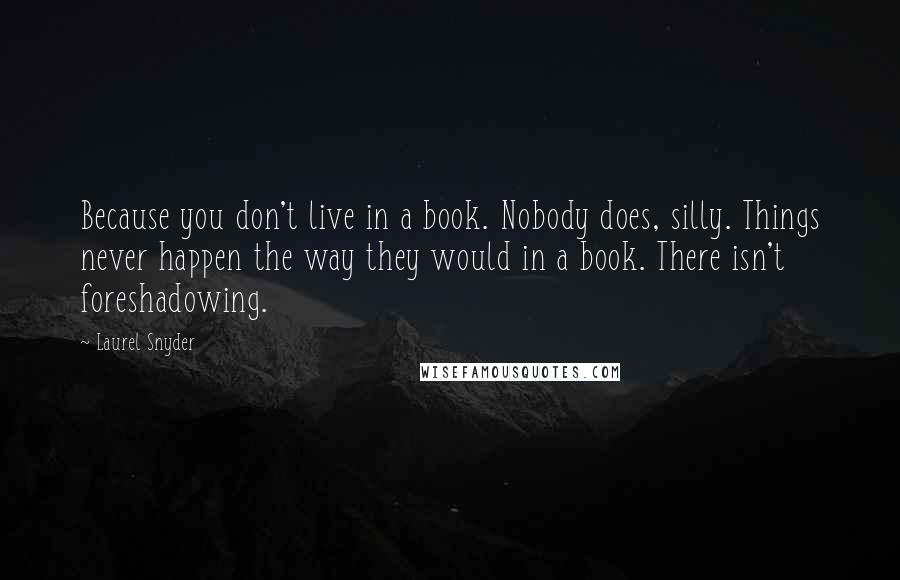 Laurel Snyder quotes: Because you don't live in a book. Nobody does, silly. Things never happen the way they would in a book. There isn't foreshadowing.