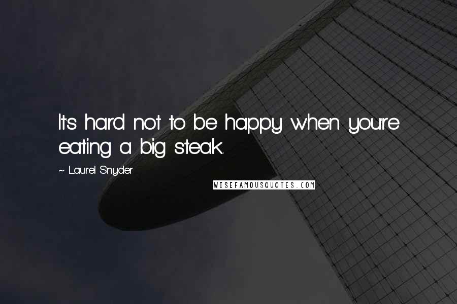 Laurel Snyder quotes: It's hard not to be happy when you're eating a big steak.