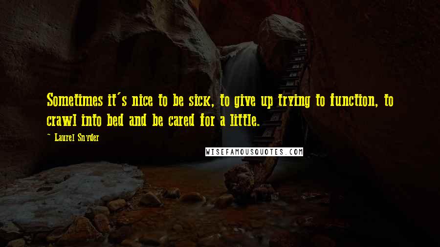 Laurel Snyder quotes: Sometimes it's nice to be sick, to give up trying to function, to crawl into bed and be cared for a little.