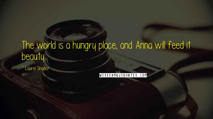Laurel Snyder quotes: The world is a hungry place, and Anna will feed it beauty.