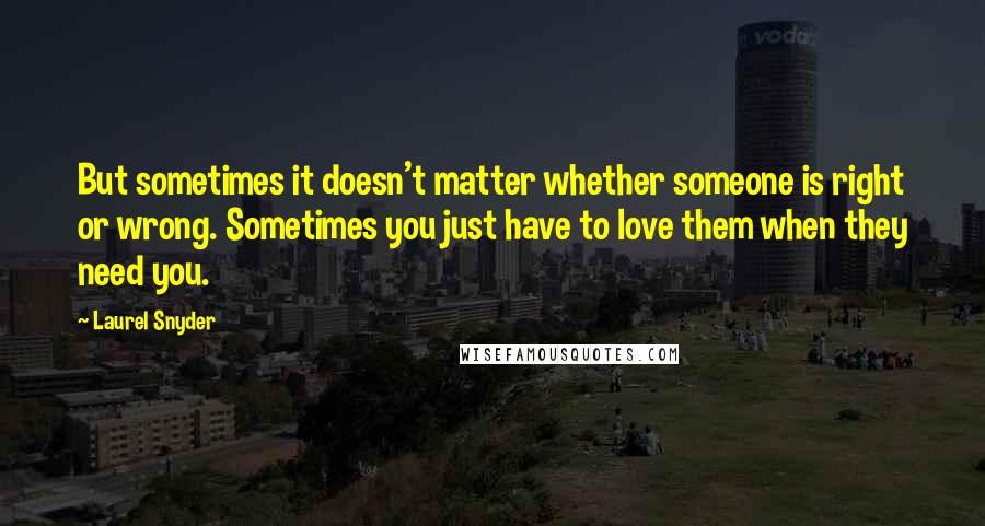 Laurel Snyder quotes: But sometimes it doesn't matter whether someone is right or wrong. Sometimes you just have to love them when they need you.